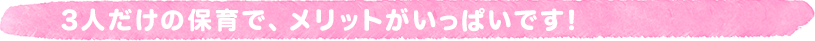 3人だけの保育で、メリットがいっぱいです!